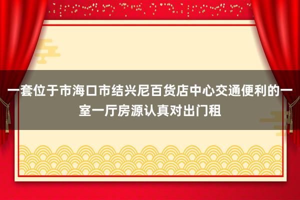 一套位于市海口市结兴尼百货店中心交通便利的一室一厅房源认真对出门租