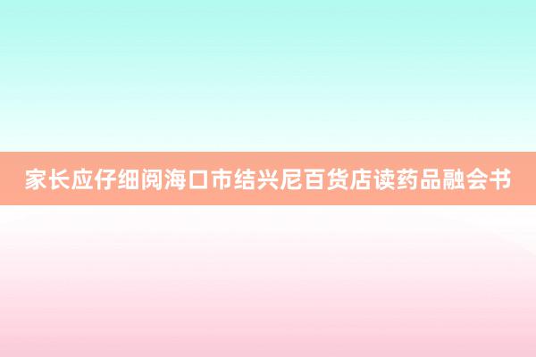 家长应仔细阅海口市结兴尼百货店读药品融会书