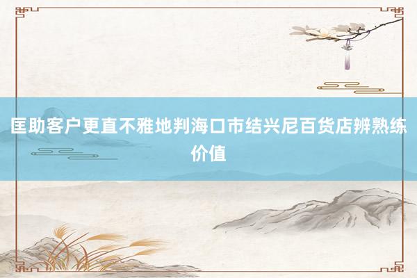 匡助客户更直不雅地判海口市结兴尼百货店辨熟练价值