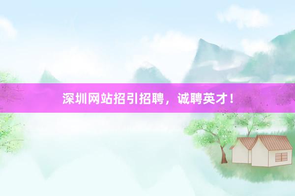 深圳网站招引招聘，诚聘英才！