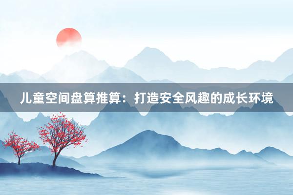 儿童空间盘算推算：打造安全风趣的成长环境
