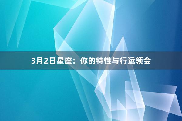 3月2日星座：你的特性与行运领会